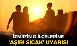 İzmir'in o ilçelerine 'aşırı sıcak' uyarısı! Termometreler 40 dereceye...