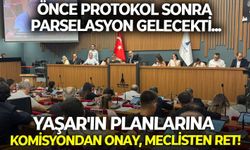Önce protokol sonra parselasyon gelecekti... Yaşar'ın planlarına komisyondan onay, meclisten ret!