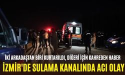 İzmir'de sulama kanalında acı olay: İki arkadaştan biri kurtarıldı, diğeri için kahreden haber