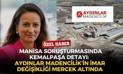 Manisa soruşturmasında Kemalpaşa detayı: Aydınlar Madencilik’in imar değişikliği mercek altında