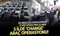 29 Araca el konulurken 13 kişi gözaltına alındı: 5 ilde ‘change’ araç operasyonu!