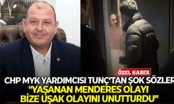 CHP MYK Yardımcısı Tunç’tan şok sözler: "Yaşanan Menderes olayı bize uşak olayını unutturdu"
