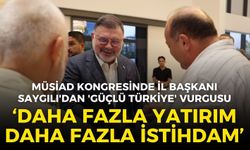 MÜSİAD kongresinde İl Başkanı Saygılı'dan 'Güçlü Türkiye' vurgusu: Daha fazla yatırım, daha fazla istihdam