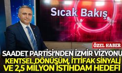 Saadet Partisi'nden İzmir vizyonu: Kentsel dönüşüm, ittifak sinyali ve 2,5 milyon istihdam hedefi