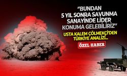 Usta kalem Çölmekçi’den Türkiye analizi: ‘’Bundan 5 yıl sonra savunma sanayinde lider konuma gelebiliriz’’