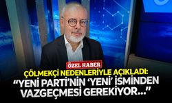 Çölmekçi nedenleriyle açıkladı: ‘’YENİ Parti’nin ‘yeni’ isminden vazgeçmesi gerekiyor…’’