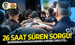 Seferihisar operasyonunda endişeli bekleyiş: 26 saat süren sorgu!