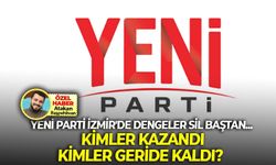 YENİ Parti İzmir'de dengeler sil baştan... Kimler kazandı, kimler geride kaldı?