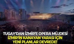 Tugay’dan İzmir’e Opera müjdesi: İzmir’in kanayan yarası için yeni planlar devrede!