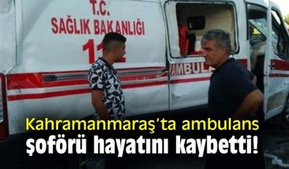 Kahramanmaraş'ta ambulans şoförü hayatını kaybetti!