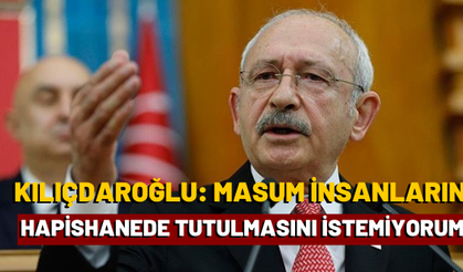 Kılıçdaroğlu: Masum insanların hapishanelerde tutulmasını istemiyorum
