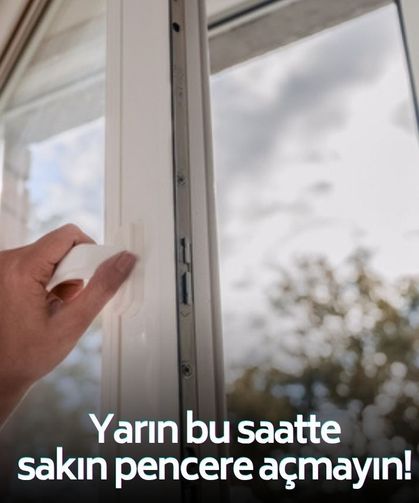 Uzmanlar saat verdi: Yarın sakın pencereleri açmayın!