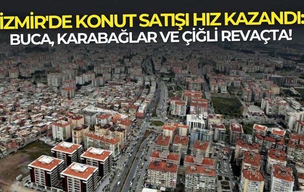 İzmir'de konut satışı hız kazandı: Buca, Karabağlar ve Çiğli revaçta!