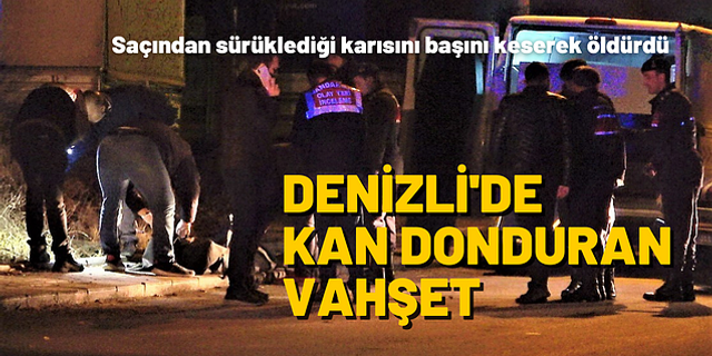 Saçından sürüklediği karısını başını keserek öldürdü