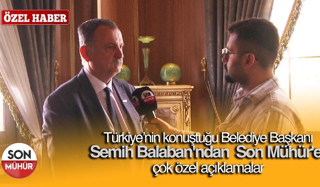 Türkiye'nin konuştuğu Belediye Başkanı Semih Balaban'dan Son Mühür'e çok özel açıklamalar
