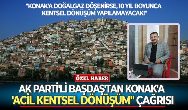AK Parti'li Başdaş: "Konak'a doğalgaz döşenirse, 10 yıl boyunca kentsel dönüşüm yapılamayacak!"