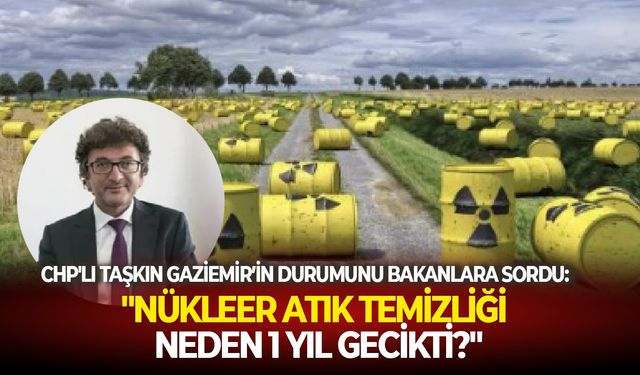 CHP'li Taşkın "Gaziemir’in Çernobil'i"ni bakanlara sordu: "Nükleer atık temizliği neden 1 yıl gecikti?"