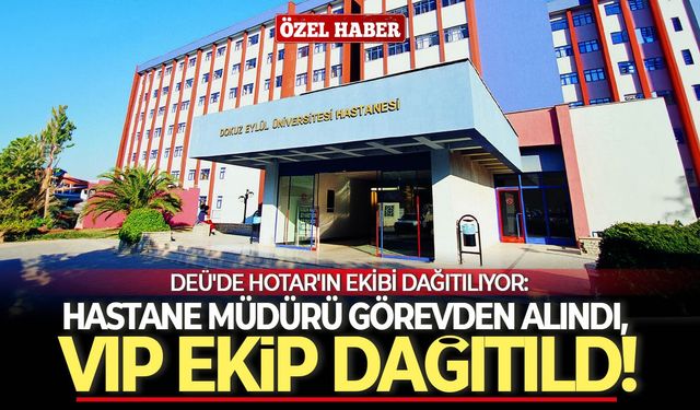 DEÜ'de Hotar'ın ekibi dağıtılıyor: Hastane müdürü görevden alındı, VİP ekip dağıtıldı!