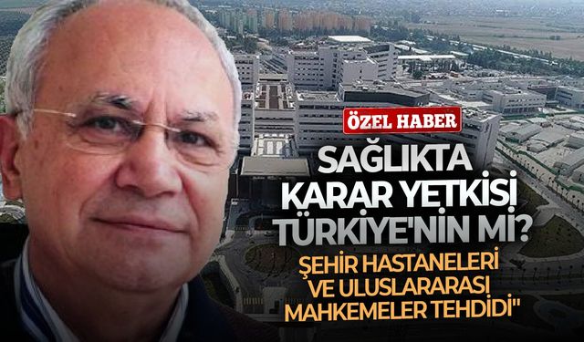 "Sağlıkta karar yetkisi Türkiye'nin mi? Şehir hastaneleri ve uluslararası mahkemeler tehdidi"