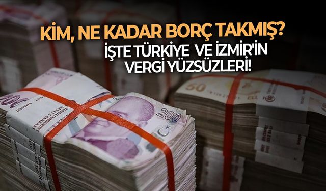 Hazine ve Maliye Bakanlığı açıkladı: İşte Türkiye ve İzmir'in vergi yüzsüzleri! Kim, ne kadar borç takmış?