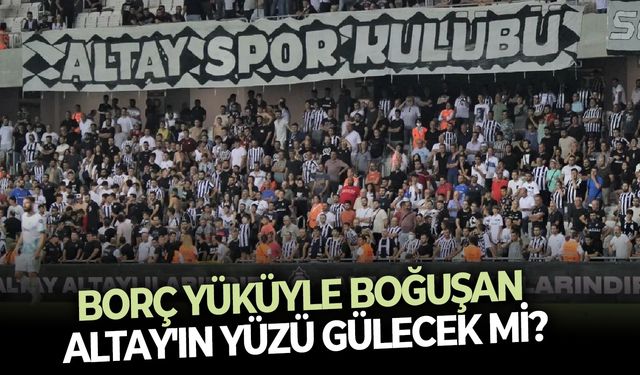 Borç yüküyle boğuşan Altay'ın yüzü gülecek mi?