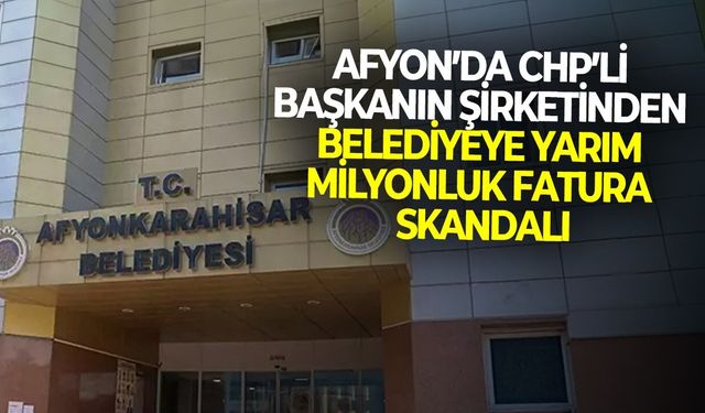 Afyon’da CHP’li başkanın şirketinden belediyeye yarım milyonluk fatura skandalı