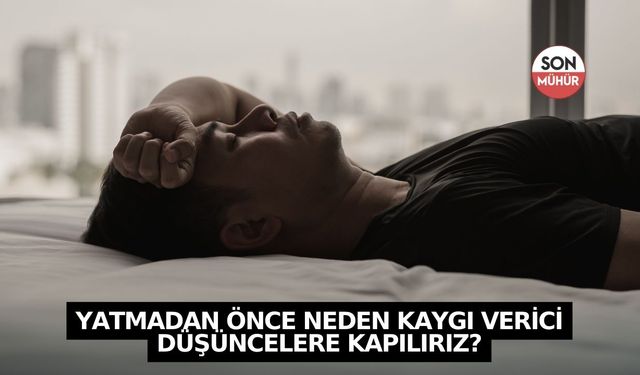 Yatmadan önce neden kaygı verici düşüncelere kapılırız?