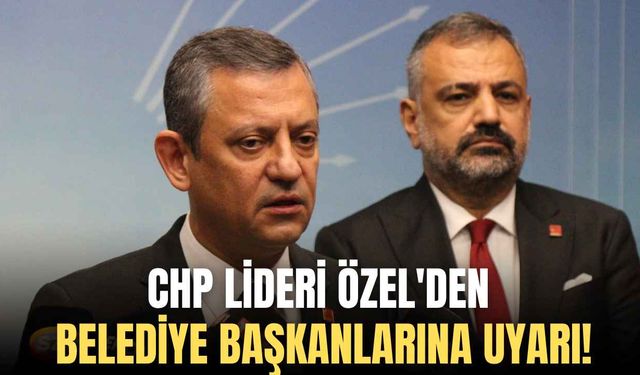 CHP lideri Özel'den Belediye Başkanlarına uyarı!