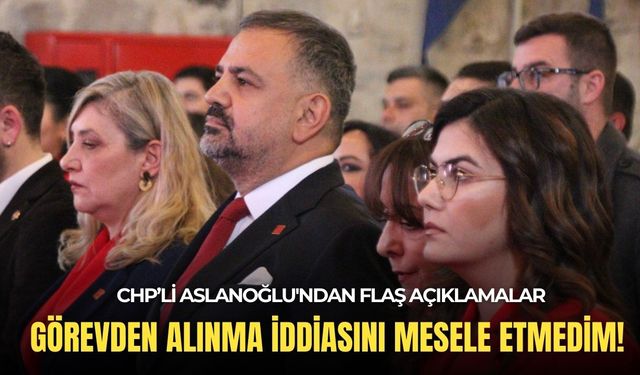 Aslanoğlu'ndan flaş açıklamalar: Görevden alınma iddiasını mesele etmedim!