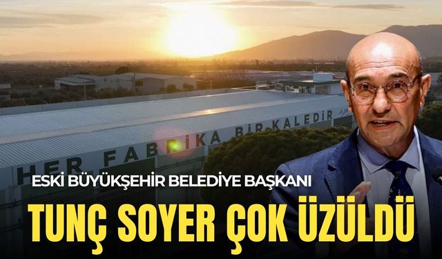 Eski Büyükşehir Belediye Başkanı Tunç Soyer çok üzüldü