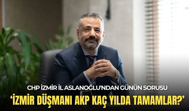 Aslanoğlu'ndan günün sorusu: İzmir düşmanı AKP kaç yılda tamamlar?