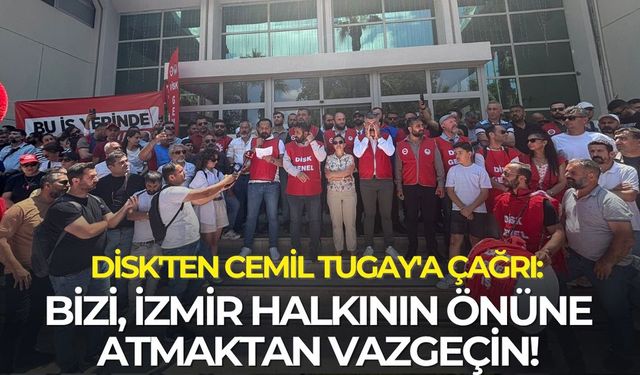 DİSK'ten Cemil Tugay'a çağrı: Bizi, İzmir halkının önüne atmaktan vazgeçin