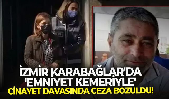 İzmir Karabağlar'da 'emniyet kemeriyle' cinayet davasında ceza bozuldu!