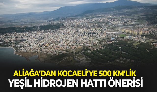 Aliağa’dan Kocaeli’ye 500 kilometrelik yeşil hidrojen hattı önerisi
