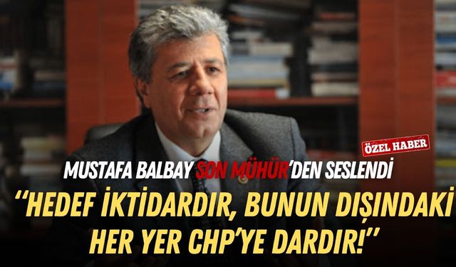 Mustafa Balbay Son Mühür’den seslendi: Hedef iktidardır, bunun dışındaki her yer CHP’ye dardır!