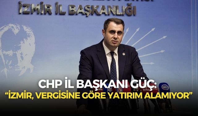 CHP İzmir İl Başkanı Çağatay Güç: İzmir, vergisine göre yatırım alamıyor