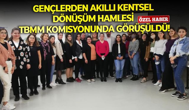 Gençlerden akıllı kentsel dönüşüm hamlesi! TBMM komisyonunda görüşüldü