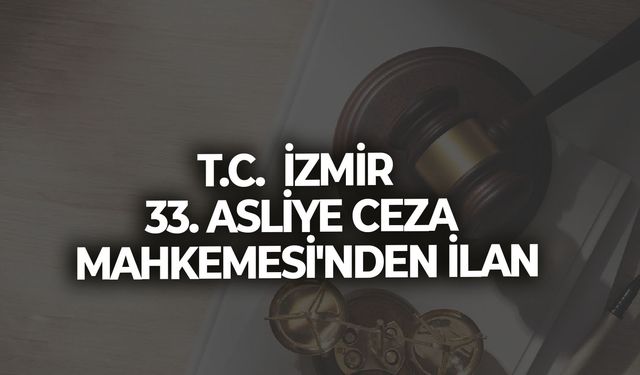 T.C.  İZMİR  33. ASLİYE CEZA MAHKEMESİ'NDEN İLAN