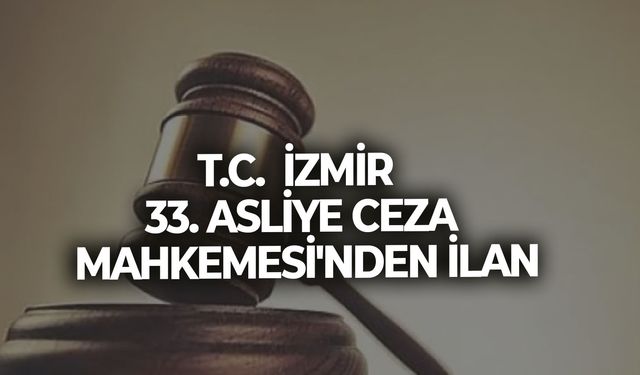 T.C.  İZMİR  33. ASLİYE CEZA MAHKEMESİ'NDEN İLAN