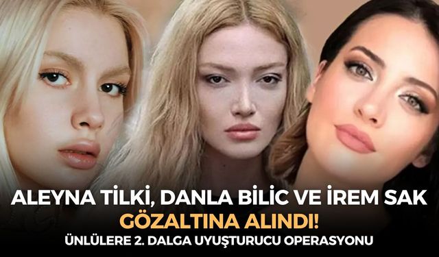 SON DAKİKA Aleyna Tilki, Danla Bilic ve İrem Sak gözaltına alındı! Ünlülere 2. dalga uyuşturucu operasyonu!