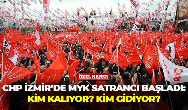 CHP İzmir'de MYK satrancı başladı: Kim kalıyor, kim gidiyor?