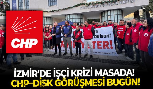 İzmir’de işçi krizi masada! CHP–DİSK görüşmesi bugün!