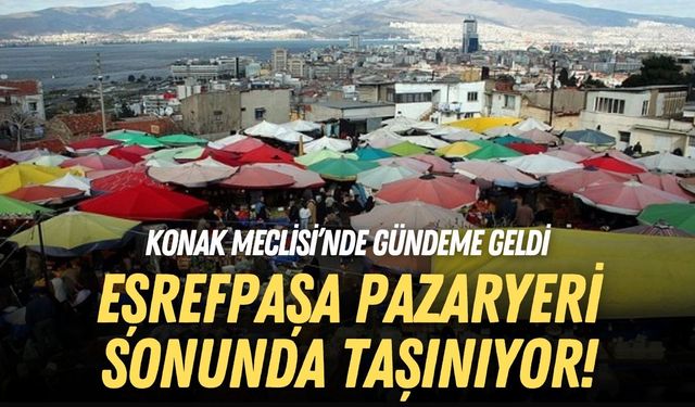 Konak Meclisi’nde gündeme geldi: Eşrefpaşa Pazaryeri sonunda taşınıyor!