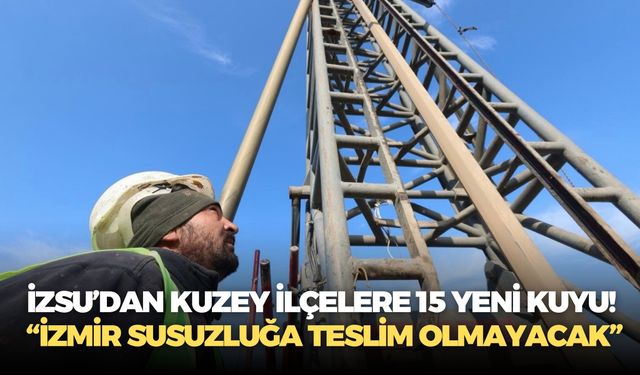İZSU’dan kuzey ilçelere 15 yeni kuyu! “İzmir susuzluğa teslim olmayacak”