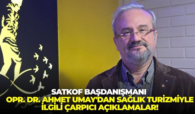 SATKOF Başdanışmanı Opr. Dr. Ahmet Umay'dan sağlık turizmiyle ilgili çarpıcı açıklamalar!