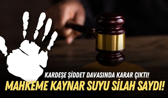 Kardeşe şiddet davasında karar çıktı! Mahkeme kaynar suyu silah saydı!