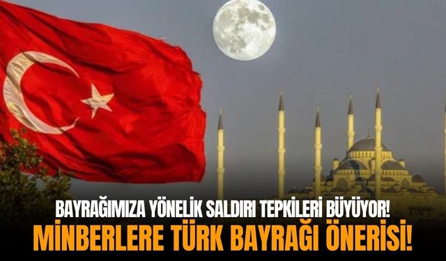 Bayrağımıza yönelik saldırı tepkileri büyüyor! Minberlere Türk bayrağı önerisi