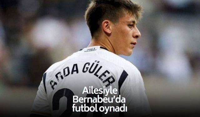 Arda Güler ve ailesi Bernabeu çimlerinde futbol oynadı!