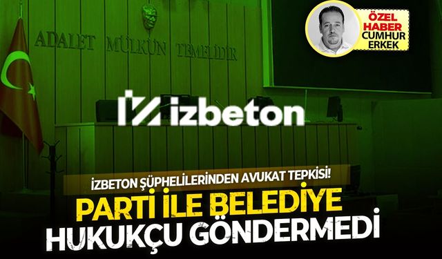 İZBETON şüphelilerinden avukat tepkisi!Parti ile belediye hukukçu göndermedi