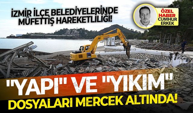 İzmir ilçe belediyelerinde müfettiş hareketliliği!"Yapı" ve "Yıkım" dosyaları mercek altında!